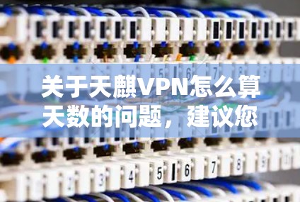 关于天麒VPN怎么算天数的问题,建议您参考以下信息