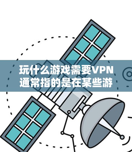 玩什么游戏需要VPN通常指的是在某些游戏中，游戏内容或服务器可能需要通过VPN连接到外部网络。以下是几种可能的情况和解决方法