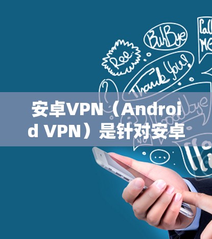 安卓VPN（Android VPN）是针对安卓系统的一种VPN服务，旨在提供更加安全、可靠和个性化的网络访问体验。在中文地区，安卓VPN的普及度较高，但也面临一些挑战，如价格、网络质量、隐私保护等