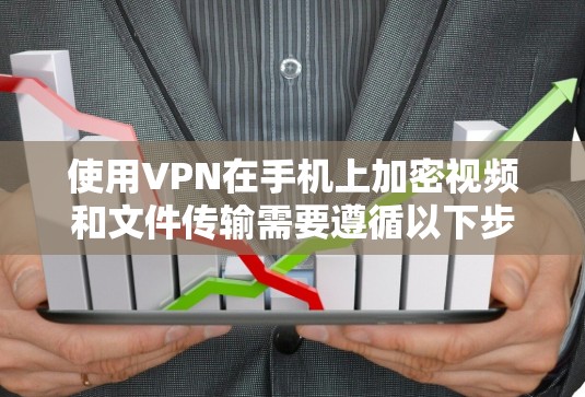 使用VPN在手机上加密视频和文件传输需要遵循以下步骤
