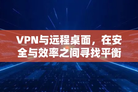 VPN与远程桌面,在安全与效率之间寻找平衡 VPN与远程桌面,在安全与效率之间寻找平衡