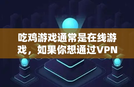 吃鸡游戏通常是在线游戏,如果你想通过VPN下载或预装游戏,或者查看剧情,可能需要一些额外的步骤。以下是几种可能的使用方式 吃鸡游戏通常是在线游戏,如果你想通过VPN下载或预装游戏,或者查看剧情,可能需要一些额外的步骤。以下是几种可能的使用方式