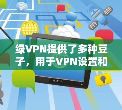 绿VPN提供了多种豆子，用于VPN设置和加速。以下是详细的步骤和信息