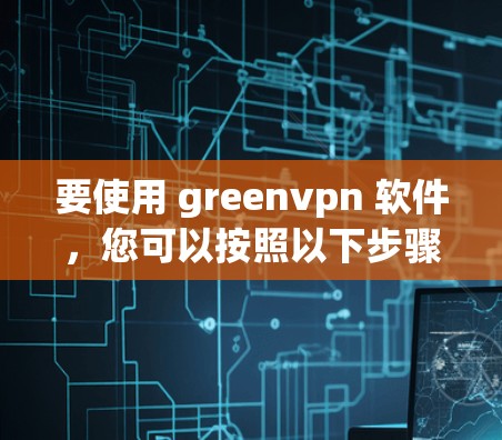 要使用 greenvpn 软件，您可以按照以下步骤操作