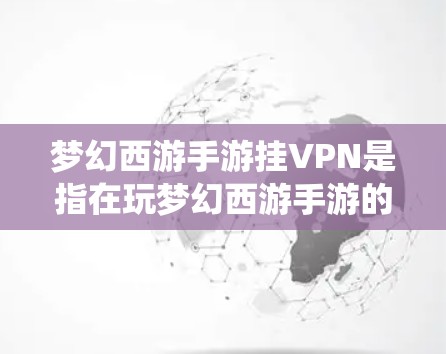 梦幻西游手游挂VPN是指在玩梦幻西游手游的过程中，由于游戏内网络攻击或服务异常，导致用户无法正常登录或体验游戏的情况。挂VPN通常指的是在WebOS系统中进行的网络攻击，尤其是针对梦幻西游游戏的