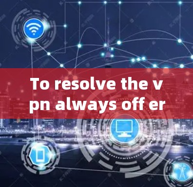 To resolve the vpn always off error,follow these organized steps: