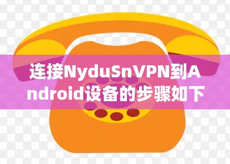 连接NyduSnVPN到Android设备的步骤如下 连接NyduSnVPN到Android设备的步骤如下