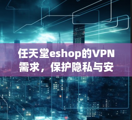 任天堂eshop的VPN需求,保护隐私与安全的必选 任天堂eshop的VPN需求,保护隐私与安全的必选
