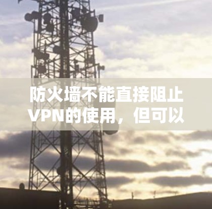 防火墙不能直接阻止VPN的使用,但可以通过一些方法来解决这个问题。以下是一些常见原因和解决方法 防火墙不能直接阻止VPN的使用,但可以通过一些方法来解决这个问题。以下是一些常见原因和解决方法