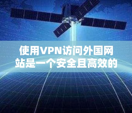 使用VPN访问外国网站是一个安全且高效的方法,以下是一个清晰的步骤指南 使用VPN访问外国网站是一个安全且高效的方法,以下是一个清晰的步骤指南