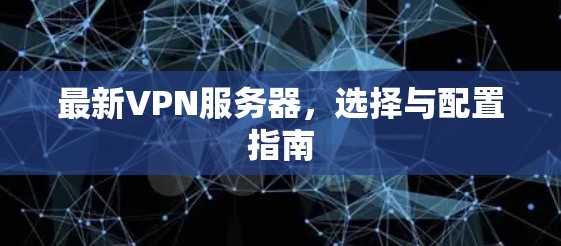 最新VPN服务器,选择与配置指南 最新VPN服务器,选择与配置指南