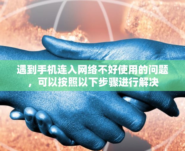 遇到手机连入网络不好使用的问题,可以按照以下步骤进行解决 遇到手机连入网络不好使用的问题,可以按照以下步骤进行解决