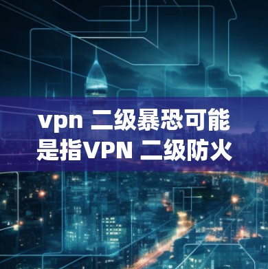 vpn 二级暴恐可能是指VPN 二级防火墙或二级暴恐配置,具体含义可能因上下文而异。以下是一些可能的解释和步骤 vpn 二级暴恐可能是指VPN 二级防火墙或二级暴恐配置,具体含义可能因上下文而异。以下是一些可能的解释和步骤