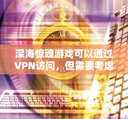 深海惊魂游戏可以通过VPN访问,但需要考虑以下几点 深海惊魂游戏可以通过VPN访问,但需要考虑以下几点