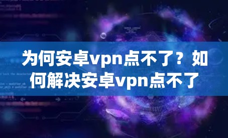 为何安卓vpn点不了?如何解决安卓vpn点不了的问题? 为何安卓vpn点不了?如何解决安卓vpn点不了的问题?