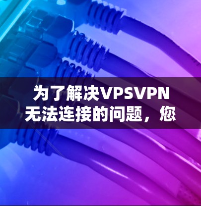 为了解决VPSVPN无法连接的问题,您可以按照以下步骤进行排查和修复 为了解决VPSVPN无法连接的问题,您可以按照以下步骤进行排查和修复