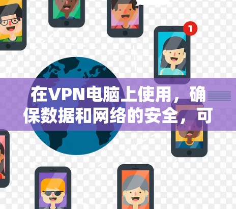 在VPN电脑上使用,确保数据和网络的安全,可以通过以下步骤进行 在VPN电脑上使用,确保数据和网络的安全,可以通过以下步骤进行