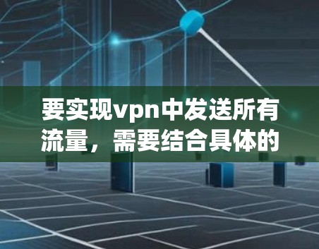 要实现vpn中发送所有流量,需要结合具体的VPN服务功能和使用场景。以下是一些可能的方向和方法 要实现vpn中发送所有流量,需要结合具体的VPN服务功能和使用场景。以下是一些可能的方向和方法