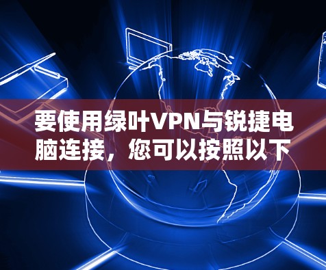 要使用绿叶VPN与锐捷电脑连接,您可以按照以下步骤操作 要使用绿叶VPN与锐捷电脑连接,您可以按照以下步骤操作