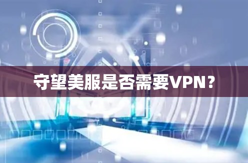 守望美服是否需要VPN？