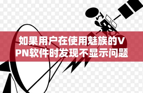 如果用户在使用魅族的VPN软件时发现不显示问题，以下是一些可能的解决步骤