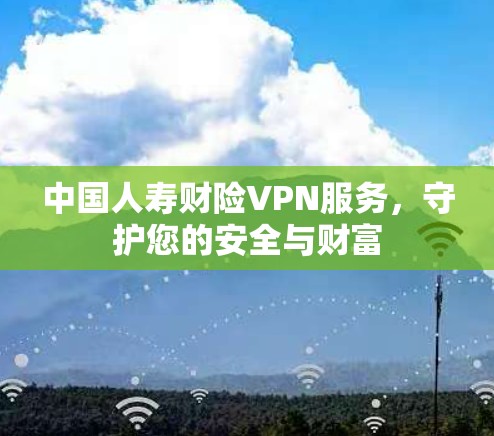 中国人寿财险VPN服务，守护您的安全与财富