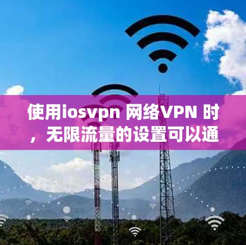 使用iosvpn 网络VPN 时，无限流量的设置可以通过以下步骤进行