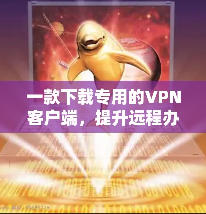 一款下载专用的VPN客户端，提升远程办公效率的可靠选择