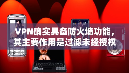 VPN确实具备防火墙功能，其主要作用是过滤未经授权的连接和数据，同时保护用户的数据和视频内容。以下是详细的总结