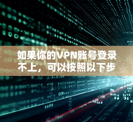 如果你的VPN账号登录不上,可以按照以下步骤进行排查和解决