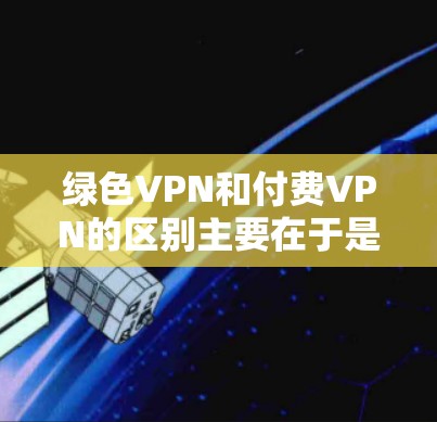 绿色VPN和付费VPN的区别主要在于是否依赖服务器和是否需要付费。以下是关于绿色VPN快慢的一些关键点