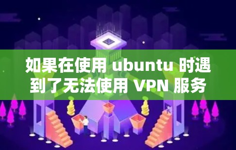 如果在使用 ubuntu 时遇到了无法使用 VPN 服务器的问题，可以按照以下步骤进行排查和解决问题