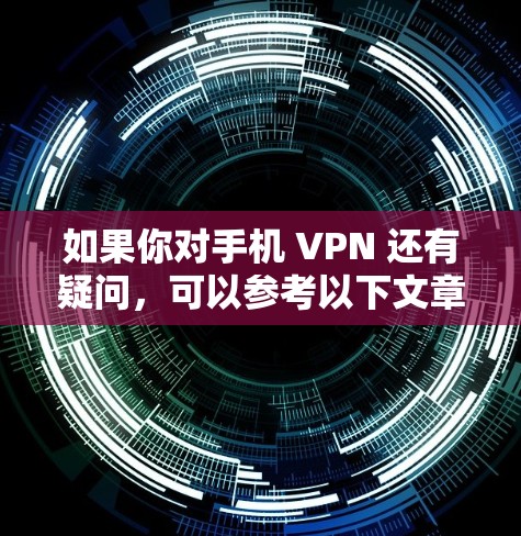 如果你对手机 VPN 还有疑问，可以参考以下文章，了解更多关于手机 VPN 的详细信息