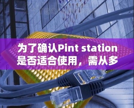 为了确认Pint station是否适合使用，需从多个角度进行评估