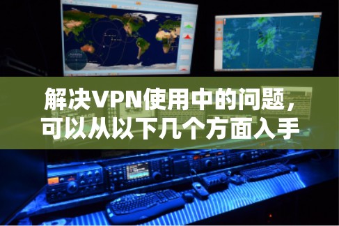 解决VPN使用中的问题，可以从以下几个方面入手