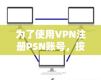 为了使用VPN注册PSN账号,按照以下步骤进行