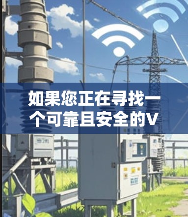 如果您正在寻找一个可靠且安全的VPN网站，以下是一些建议和推荐，根据不同的需求来选择