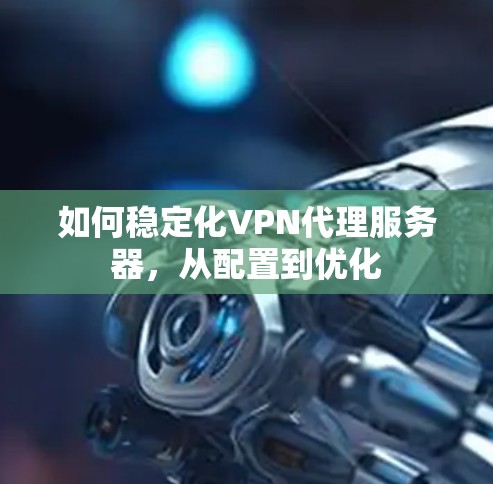 如何稳定化VPN代理服务器，从配置到优化