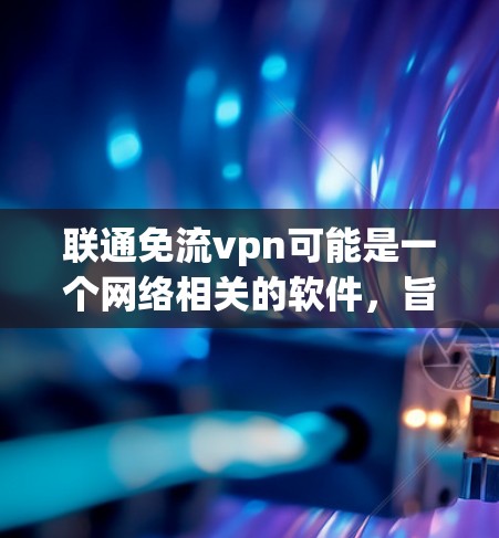 联通免流vpn可能是一个网络相关的软件，旨在提供安全访问加密内容的功能。由于免流vpn听起来类似于VPN，可能是一个误写或有其他含义。以下是一些可能的解释和建议