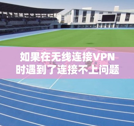 如果在无线连接VPN时遇到了连接不上问题，可以按照以下步骤进行排查和解决