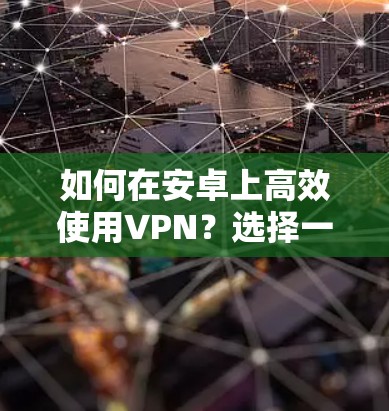如何在安卓上高效使用VPN?选择一款适合的工具 如何在安卓上高效使用VPN?选择一款适合的工具
