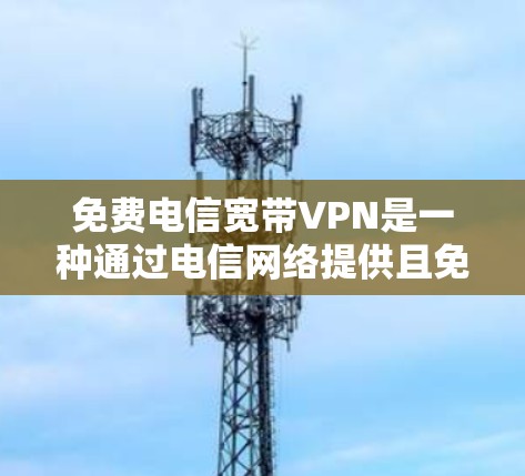 免费电信宽带VPN是一种通过电信网络提供且免费的服务，用于实现安全、匿名、高效的数据传输和访问。以下是关于如何使用和管理免费电信宽带VPN的详细步骤