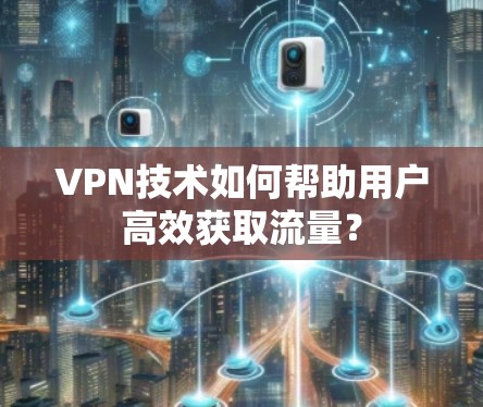 VPN技术如何帮助用户高效获取流量? VPN技术如何帮助用户高效获取流量?