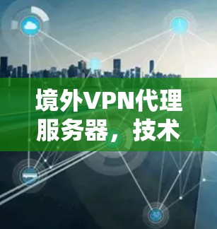 境外VPN代理服务器，技术与应用的深度融合，保障数据安全与隐私