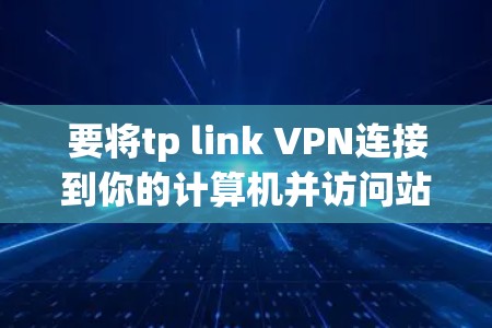 要将tp link VPN连接到你的计算机并访问站点，可以按照以下步骤操作