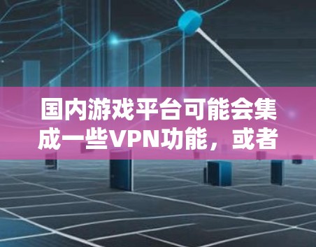 国内游戏平台可能会集成一些VPN功能，或者提供自己的服务器环境。此外，国内的比赛平台（如B站、微博等）也可能会提供VPN服务，方便您直接观看或下载游戏内容