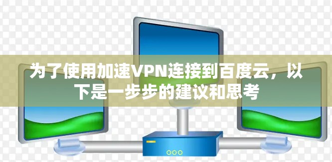 为了使用加速VPN连接到百度云,以下是一步步的建议和思考