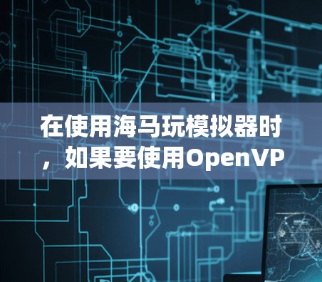 在使用海马玩模拟器时，如果要使用OpenVPN，可以按照以下步骤操作