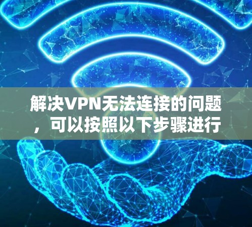 解决VPN无法连接的问题，可以按照以下步骤进行