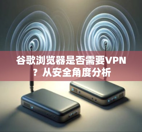 谷歌浏览器是否需要VPN？从安全角度分析